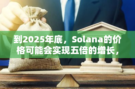 到2025年底，Solana的价格可能会实现五倍的增长，展现出强劲的市场潜力和价值提升。