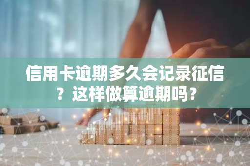 信用卡逾期多久会记录征信？这样做算逾期吗？