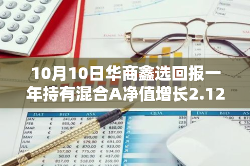 10月10日华商鑫选回报一年持有混合A净值增长2.12%，近1个月累计上涨25.66%