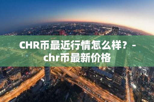 CHR币最近行情怎么样？-chr币最新价格