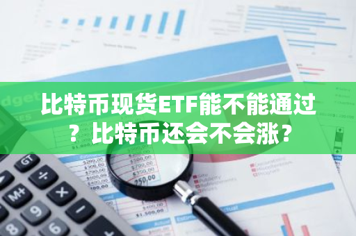 比特币现货ETF能不能通过？比特币还会不会涨？