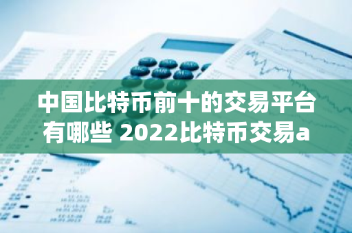 中国比特币前十的交易平台有哪些 2022比特币交易app排行