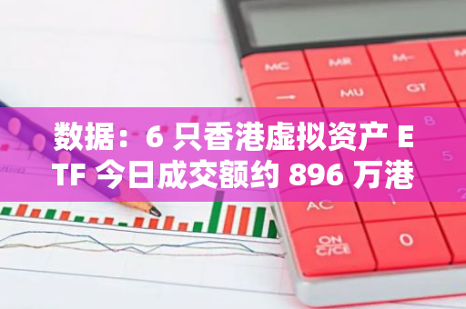 数据：6 只香港虚拟资产 ETF 今日成交额约 896 万港元