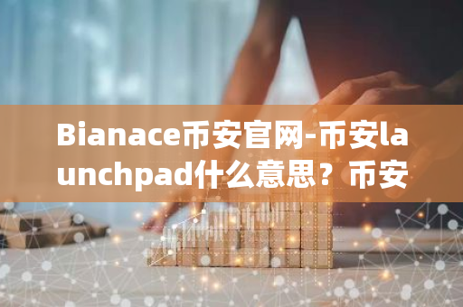 Bianace币安官网-币安launchpad什么意思？币安launchpad操作流程