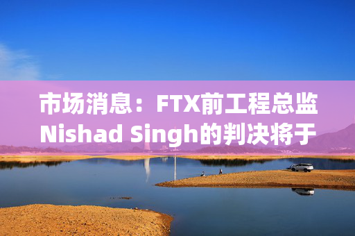 市场消息：FTX前工程总监Nishad Singh的判决将于今日宣布