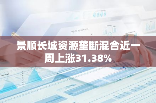 景顺长城资源垄断混合近一周上涨31.38%