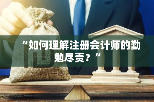 “如何理解注册会计师的勤勉尽责？”