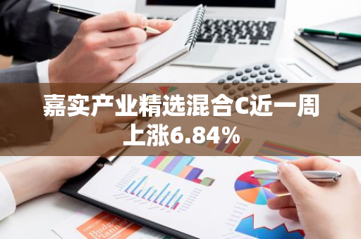 嘉实产业精选混合C近一周上涨6.84%