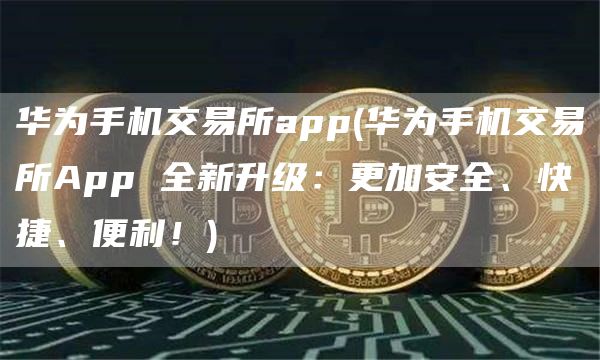 华为手机交易所app - 华为手机交易所App 全新升级：更加安全、快捷、便利！