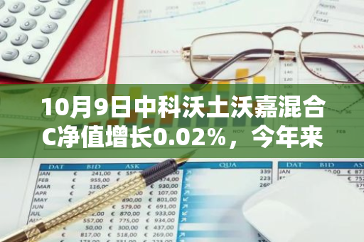 10月9日中科沃土沃嘉混合C净值增长0.02%，今年来累计上涨1.52%