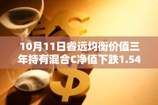 10月11日睿远均衡价值三年持有混合C净值下跌1.54%，近3个月累计上涨15.33%