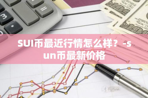 SUI币最近行情怎么样？-sun币最新价格