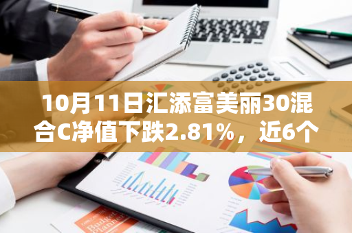 10月11日汇添富美丽30混合C净值下跌2.81%，近6个月累计下跌1.17%