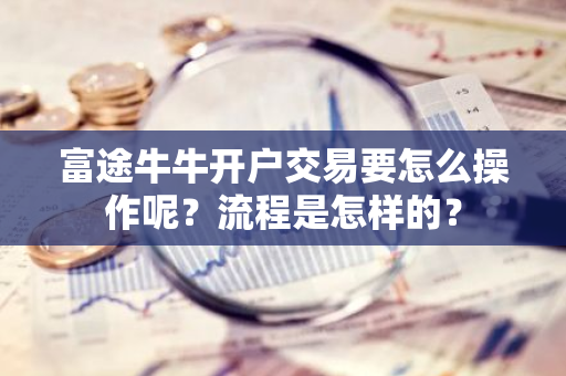 富途牛牛开户交易要怎么操作呢？流程是怎样的？