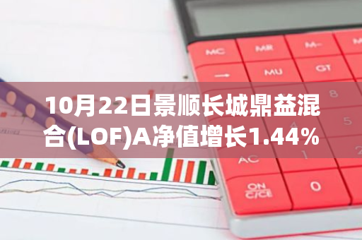 10月22日景顺长城鼎益混合(LOF)A净值增长1.44%，近1个月累计上涨24.66%