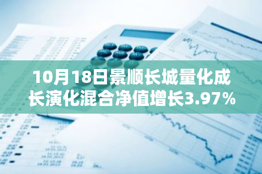 10月18日景顺长城量化成长演化混合净值增长3.97%，近1个月累计上涨24.28%