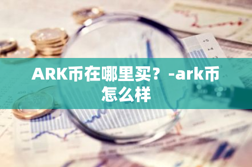 ARK币在哪里买？-ark币怎么样