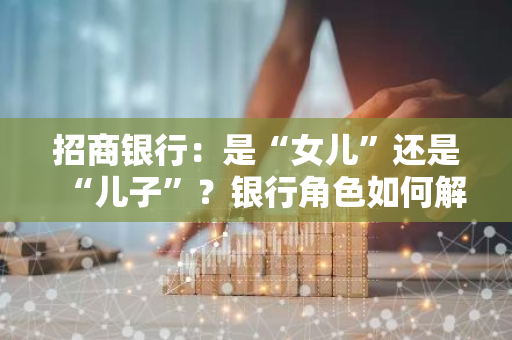 招商银行：是“女儿”还是“儿子”？银行角色如何解读？