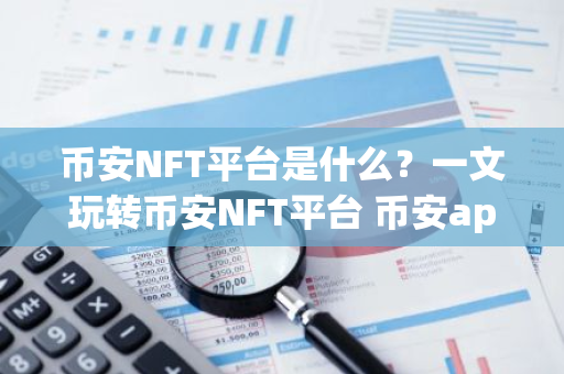 币安NFT平台是什么？一文玩转币安NFT平台 币安app国内能用吗