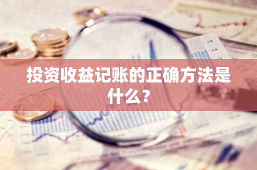 投资收益记账的正确方法是什么？