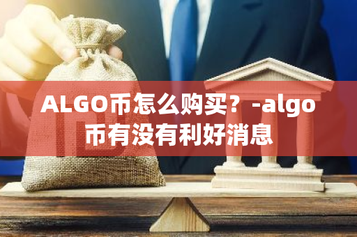 ALGO币怎么购买？-algo币有没有利好消息