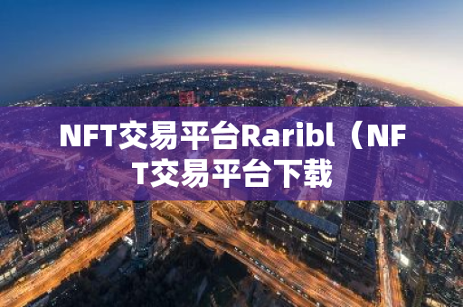 NFT交易平台Raribl（NFT交易平台下载