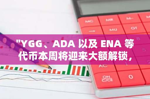 "YGG、ADA 以及 ENA 等代币本周将迎来大额解锁，市场动态值得关注"