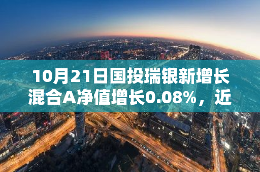 10月21日国投瑞银新增长混合A净值增长0.08%，近1个月累计上涨3.91%