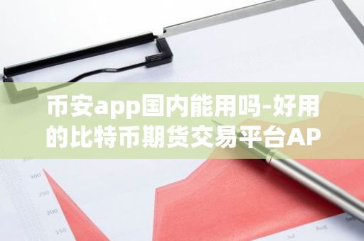 币安app国内能用吗-好用的比特币期货交易平台APP盘点！