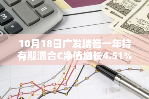 10月18日广发瑞誉一年持有期混合C净值增长4.51%，近1个月累计上涨29.77%