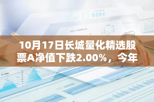 10月17日长城量化精选股票A净值下跌2.00%，今年来累计下跌17.47%