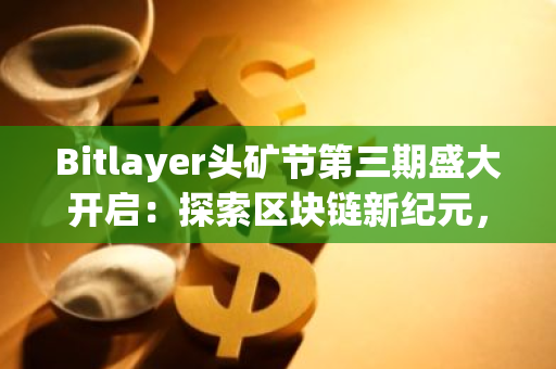 Bitlayer头矿节第三期盛大开启：探索区块链新纪元，助力数字财富增长