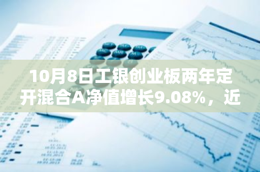 10月8日工银创业板两年定开混合A净值增长9.08%，近1个月累计上涨30.5%