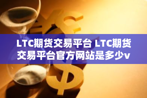 LTC期货交易平台 LTC期货交易平台官方网站是多少v4.0.8