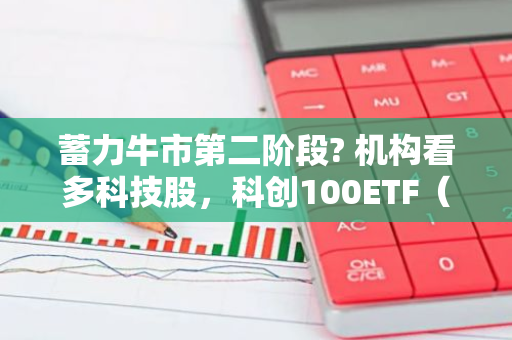 蓄力牛市第二阶段? 机构看多科技股，科创100ETF（588190）“上车”机会来了