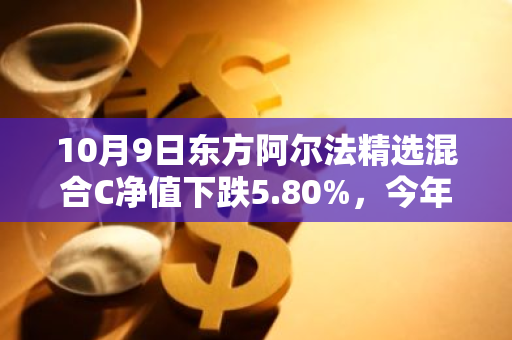 10月9日东方阿尔法精选混合C净值下跌5.80%，今年来累计下跌21.93%