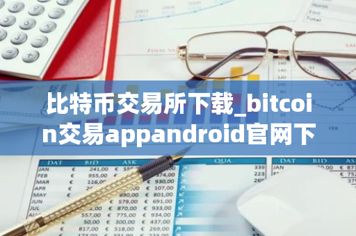 比特币交易所下载_bitcoin交易appandroid官网下载