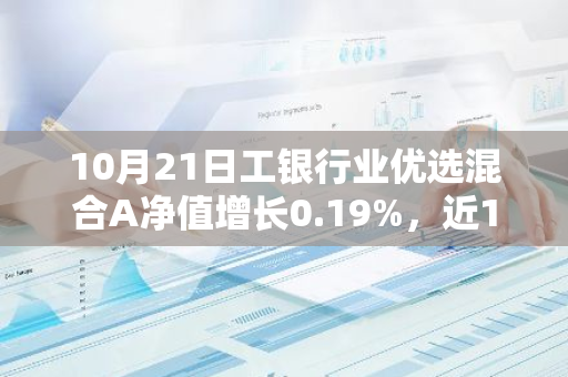 10月21日工银行业优选混合A净值增长0.19%，近1个月累计上涨7.43%