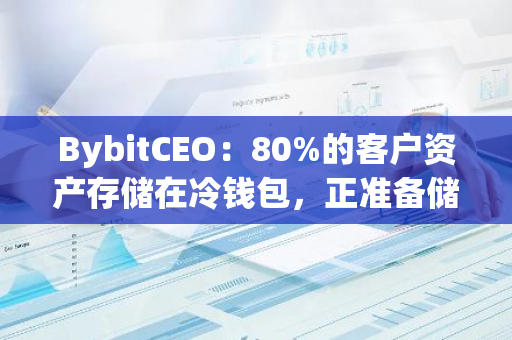 BybitCEO：80%的客户资产存储在冷钱包，正准备储备金证明