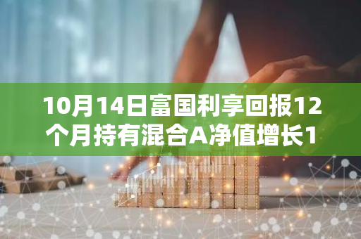 10月14日富国利享回报12个月持有混合A净值增长1.00%，近1个月累计上涨3.43%