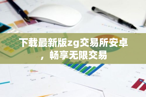 下载最新版zg交易所安卓，畅享无限交易