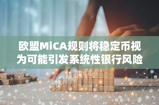 欧盟MiCA规则将稳定币视为可能引发系统性银行风险的关键因素