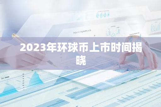 2023年环球币上市时间揭晓