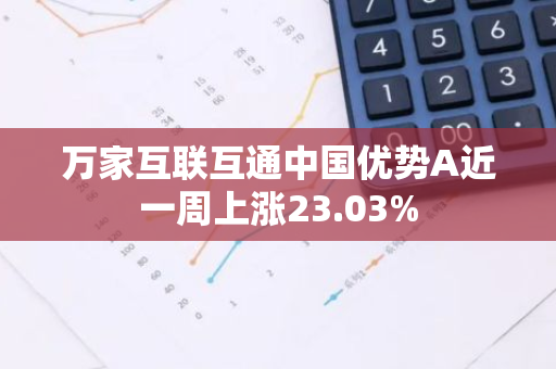 万家互联互通中国优势A近一周上涨23.03%