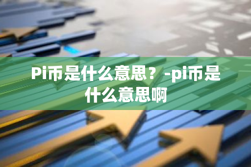 Pi币是什么意思？-pi币是什么意思啊