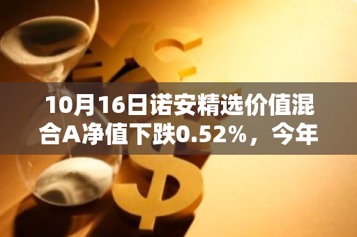 10月16日诺安精选价值混合A净值下跌0.52%，今年来累计下跌6.29%