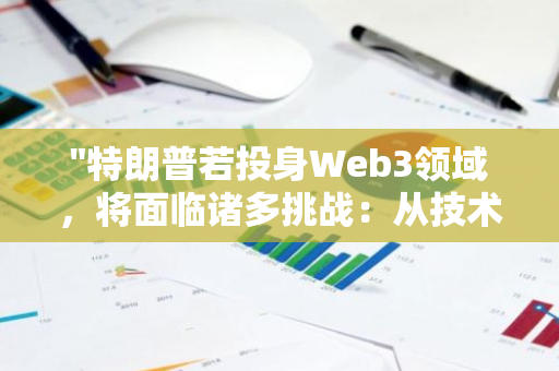 "特朗普若投身Web3领域，将面临诸多挑战：从技术理解到市场接纳的全方位考验"