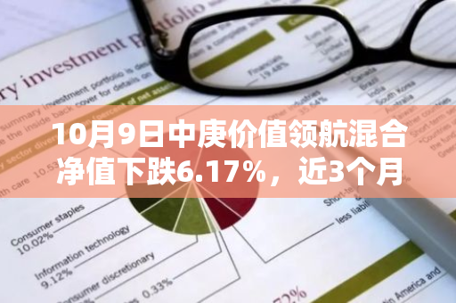 10月9日中庚价值领航混合净值下跌6.17%，近3个月累计上涨6.78%