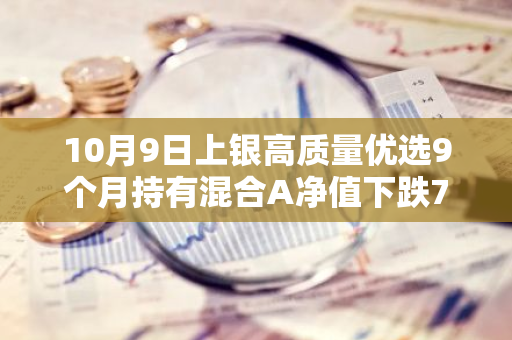 10月9日上银高质量优选9个月持有混合A净值下跌7.43%，近6个月累计上涨11.8%