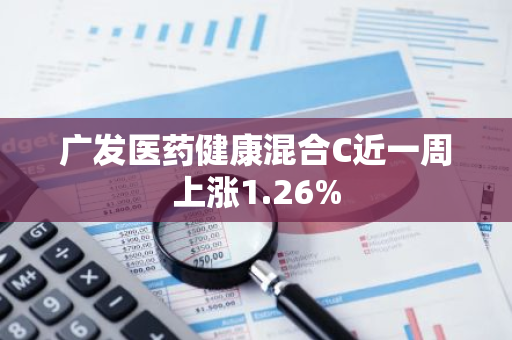 广发医药健康混合C近一周上涨1.26%